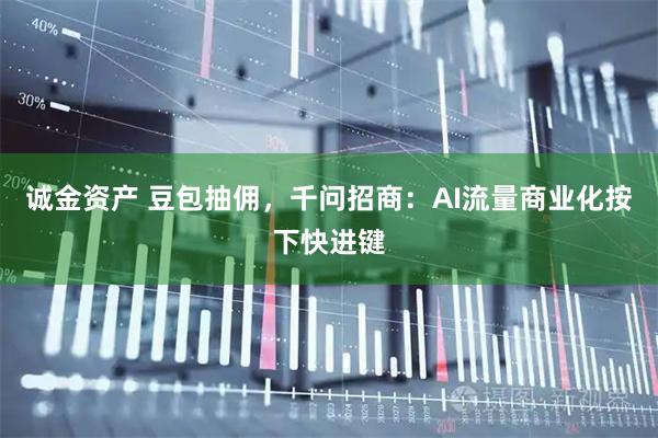 诚金资产 豆包抽佣，千问招商：AI流量商业化按下快进键