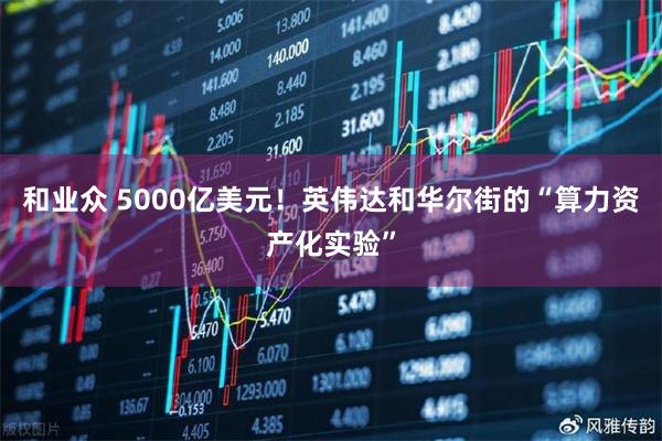 和业众 5000亿美元！英伟达和华尔街的“算力资产化实验”