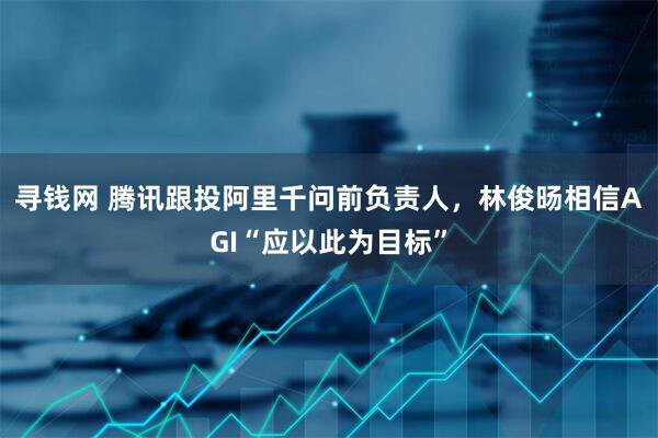 寻钱网 腾讯跟投阿里千问前负责人，林俊旸相信AGI“应以此为目标”