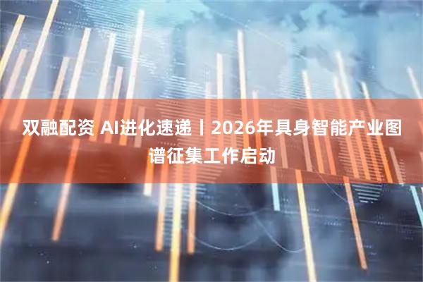 双融配资 AI进化速递丨2026年具身智能产业图谱征集工作启动