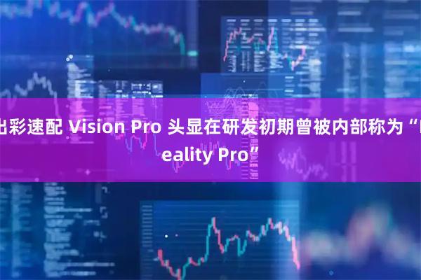 出彩速配 Vision Pro 头显在研发初期曾被内部称为“Reality Pro”