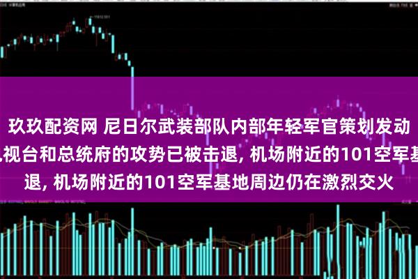 玖玖配资网 尼日尔武装部队内部年轻军官策划发动军人哗变, 针对国家电视台和总统府的攻势已被击退, 机场附近的101空军基地周边仍在激烈交火
