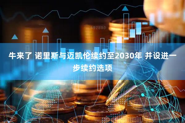 牛来了 诺里斯与迈凯伦续约至2030年 并设进一步续约选项