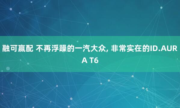 融可赢配 不再浮躁的一汽大众, 非常实在的ID.AURA T6